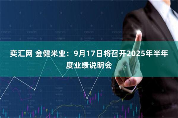 奕汇网 金健米业：9月17日将召开2025年半年度业绩说明会