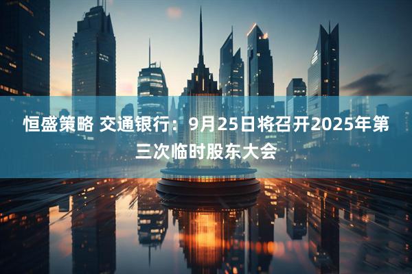 恒盛策略 交通银行：9月25日将召开2025年第三次临时股东大会