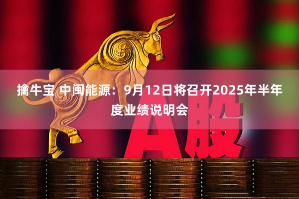 擒牛宝 中闽能源：9月12日将召开2025年半年度业绩说明会