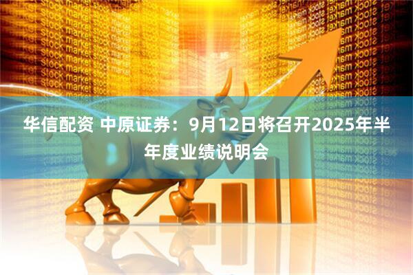 华信配资 中原证券：9月12日将召开2025年半年度业绩说明会