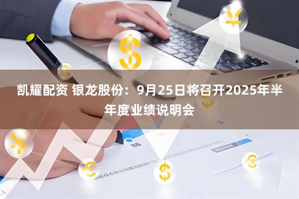 凯耀配资 银龙股份：9月25日将召开2025年半年度业绩说明会