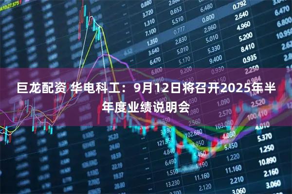 巨龙配资 华电科工：9月12日将召开2025年半年度业绩说明会