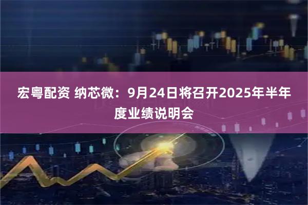宏粤配资 纳芯微：9月24日将召开2025年半年度业绩说明会