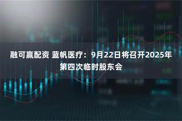 融可赢配资 蓝帆医疗：9月22日将召开2025年第四次临时股东会