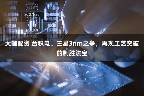 大咖配资 台积电、三星3nm之争，再现工艺突破的制胜法宝