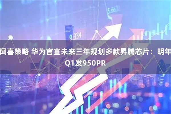 闻喜策略 华为官宣未来三年规划多款昇腾芯片：明年Q1发950PR
