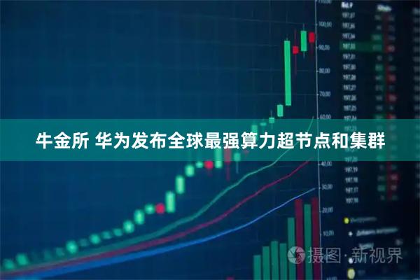 牛金所 华为发布全球最强算力超节点和集群