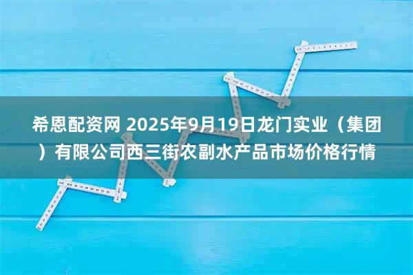 希恩配资网 2025年9月19日龙门实业（集团）有限公司西三街农副水产品市场价格行情