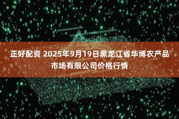 正好配资 2025年9月19日黑龙江省华博农产品市场有限公司价格行情