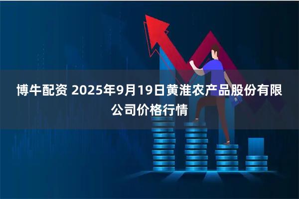 博牛配资 2025年9月19日黄淮农产品股份有限公司价格行情