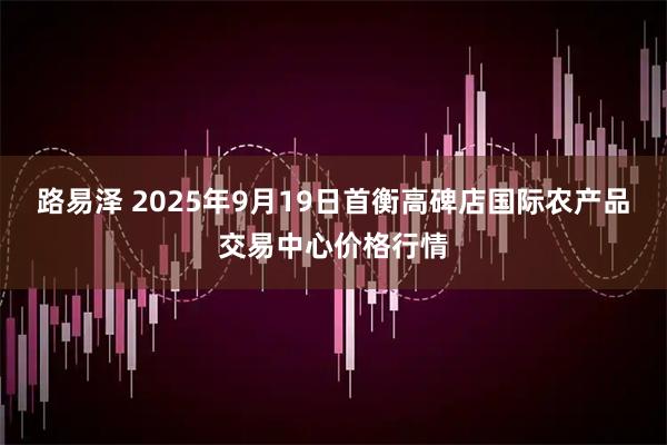 路易泽 2025年9月19日首衡高碑店国际农产品交易中心价格行情