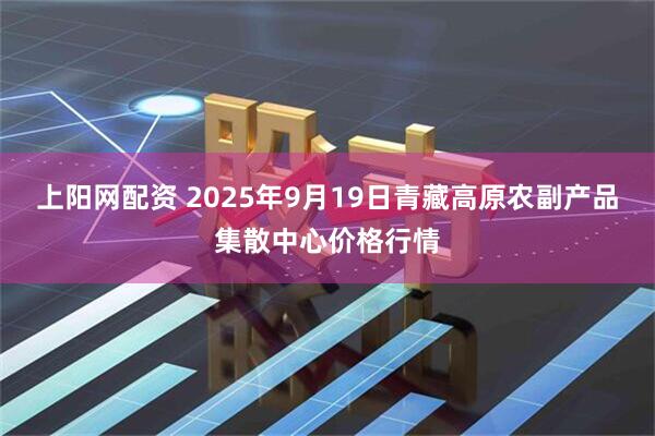 上阳网配资 2025年9月19日青藏高原农副产品集散中心价格行情