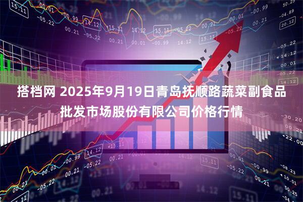 搭档网 2025年9月19日青岛抚顺路蔬菜副食品批发市场股份有限公司价格行情