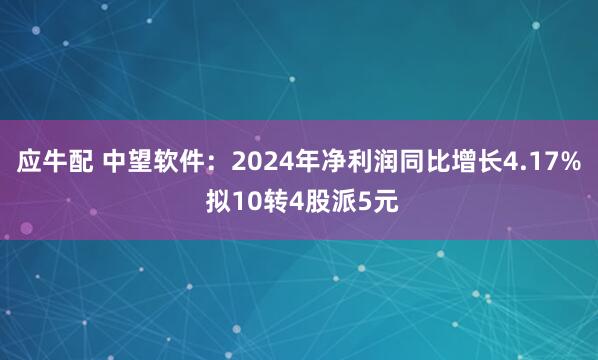 应牛配 中望软件：2024年净利润同比增长4.17% 拟10转4股派5元