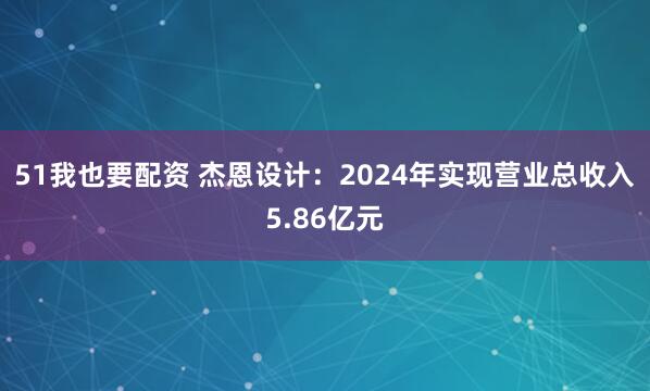 51我也要配资 杰恩设计：2024年实现营业总收入5.86亿元