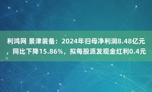 利鸿网 景津装备：2024年归母净利润8.48亿元，同比下降15.86%，拟每股派发现金红利0.4元