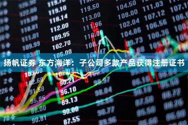 扬帆证券 东方海洋：子公司多款产品获得注册证书
