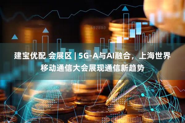 建宝优配 会展区 | 5G-A与AI融合，上海世界移动通信大会展现通信新趋势