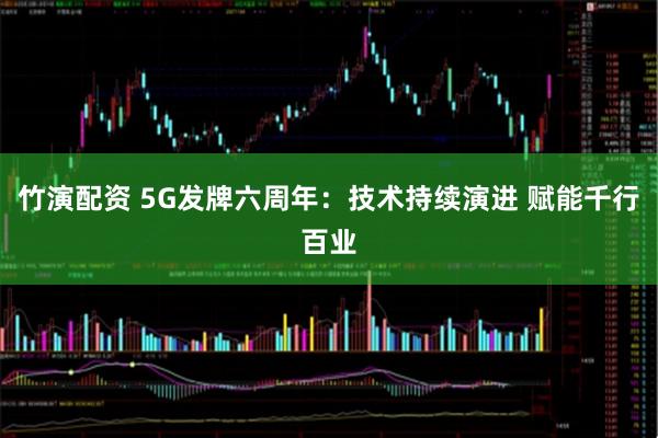 竹演配资 5G发牌六周年：技术持续演进 赋能千行百业