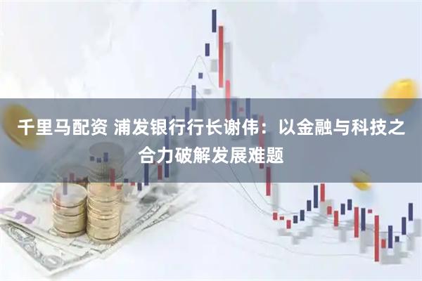 千里马配资 浦发银行行长谢伟：以金融与科技之合力破解发展难题