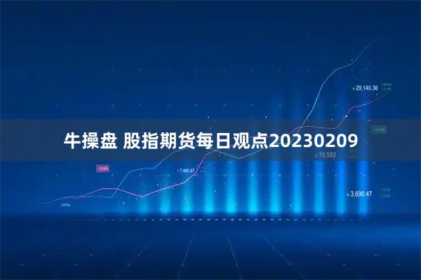 牛操盘 股指期货每日观点20230209