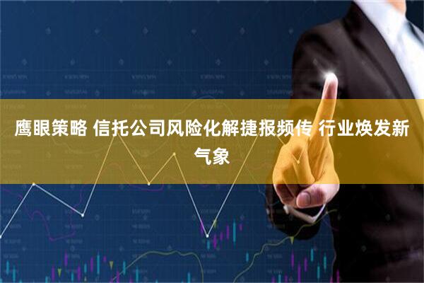 鹰眼策略 信托公司风险化解捷报频传 行业焕发新气象