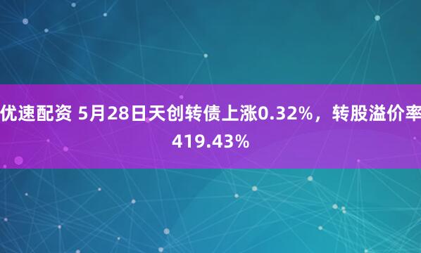 优速配资 5月28日天创转债上涨0.32%，转股溢价率419.43%