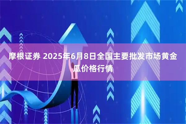 摩根证券 2025年6月8日全国主要批发市场黄金瓜价格行情