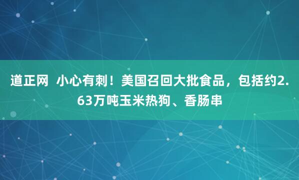道正网  小心有刺！美国召回大批食品，包括约2.63万吨玉米热狗、香肠串
