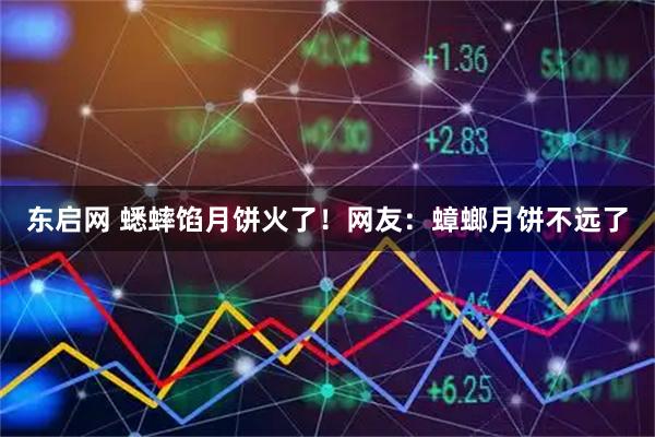 东启网 蟋蟀馅月饼火了！网友：蟑螂月饼不远了