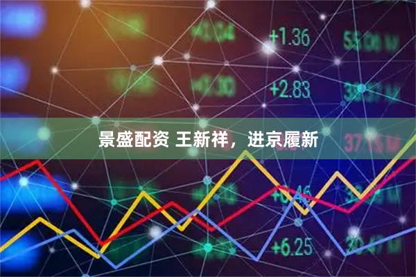 景盛配资 王新祥，进京履新