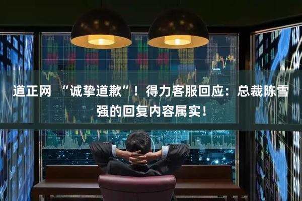 道正网  “诚挚道歉”！得力客服回应：总裁陈雪强的回复内容属实！