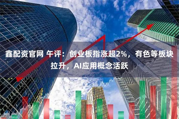 鑫配资官网 午评：创业板指涨超2%，有色等板块拉升，AI应用概念活跃