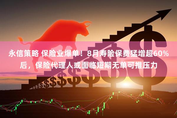 永信策略 保险业爆单！8月寿险保费猛增超60%后，保险代理人或面临短期无单可推压力