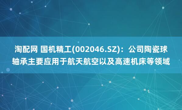 淘配网 国机精工(002046.SZ)：公司陶瓷球轴承主要应用于航天航空以及高速机床等领域