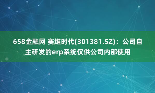 658金融网 赛维时代(301381.SZ)：公司自主研发的erp系统仅供公司内部使用