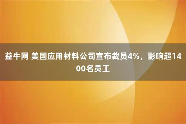益牛网 美国应用材料公司宣布裁员4%，影响超1400名员工
