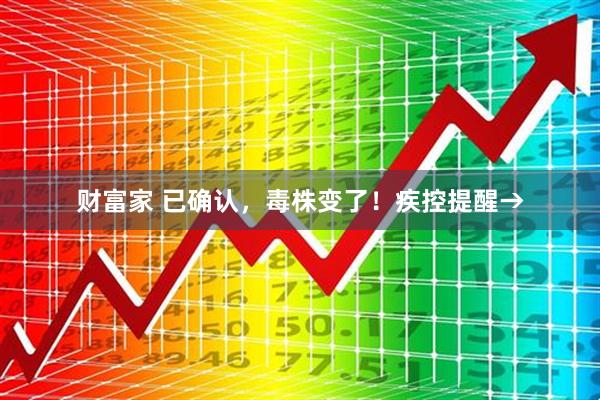 财富家 已确认，毒株变了！疾控提醒→