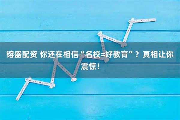 镕盛配资 你还在相信“名校=好教育”？真相让你震惊！