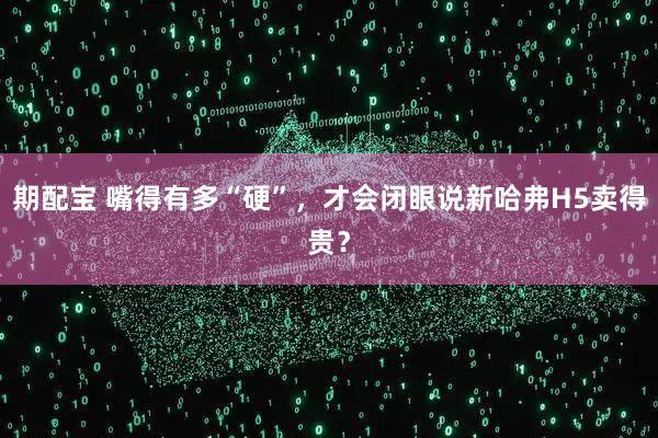 期配宝 嘴得有多“硬”，才会闭眼说新哈弗H5卖得贵？