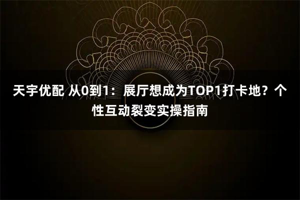 天宇优配 从0到1：展厅想成为TOP1打卡地？个性互动裂变实操指南