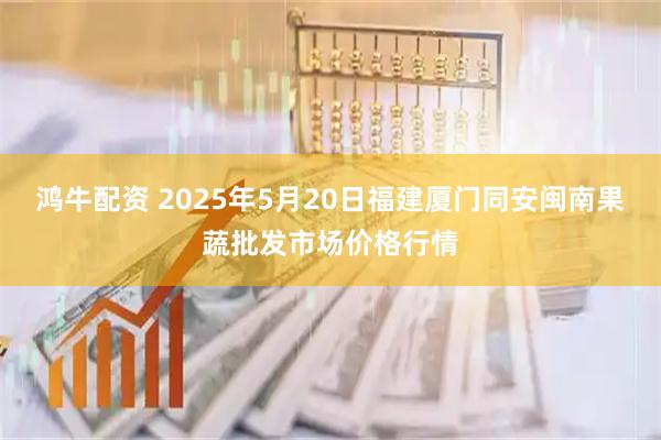 鸿牛配资 2025年5月20日福建厦门同安闽南果蔬批发市场价格行情