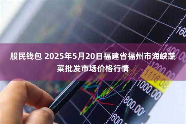 股民钱包 2025年5月20日福建省福州市海峡蔬菜批发市场价格行情