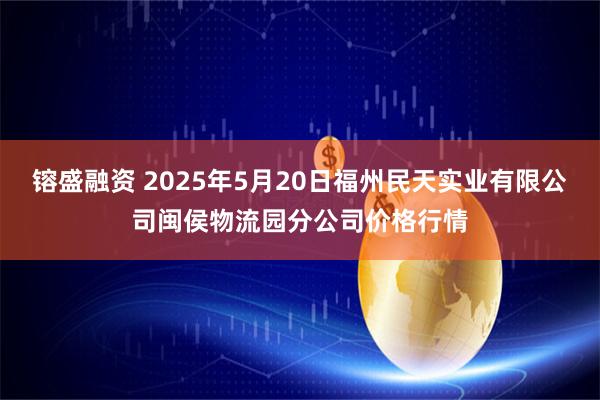 镕盛融资 2025年5月20日福州民天实业有限公司闽侯物流园分公司价格行情