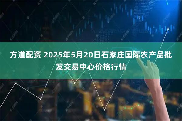 方道配资 2025年5月20日石家庄国际农产品批发交易中心价格行情
