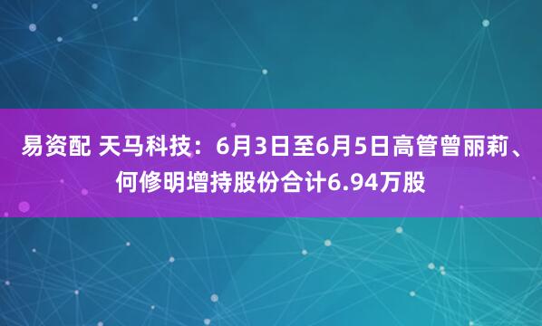 易资配 天马科技：6月3日至6月5日高管曾丽莉、何修明增持股份合计6.94万股