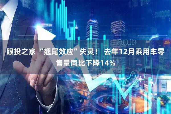 跟投之家 “翘尾效应”失灵！ 去年12月乘用车零售量同比下降14%