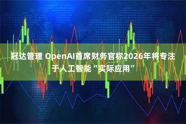冠达管理 OpenAI首席财务官称2026年将专注于人工智能“实际应用”