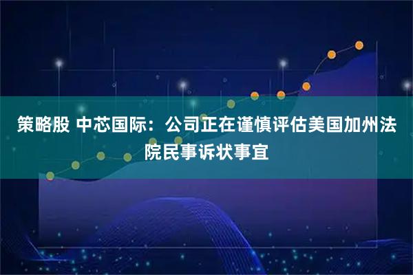 策略股 中芯国际：公司正在谨慎评估美国加州法院民事诉状事宜