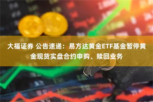 大福证券 公告速递：易方达黄金ETF基金暂停黄金现货实盘合约申购、赎回业务